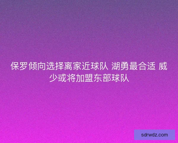 保罗倾向选择离家近球队 湖勇最合适 威少或将加盟东部球队