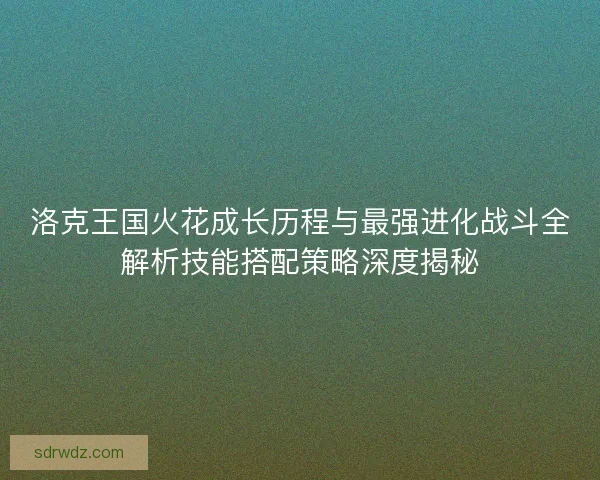 洛克王国火花成长历程与最强进化战斗全解析技能搭配策略深度揭秘