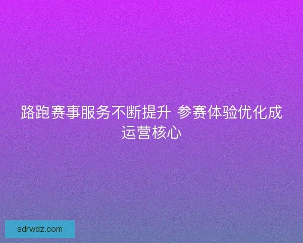 路跑赛事服务不断提升 参赛体验优化成运营核心