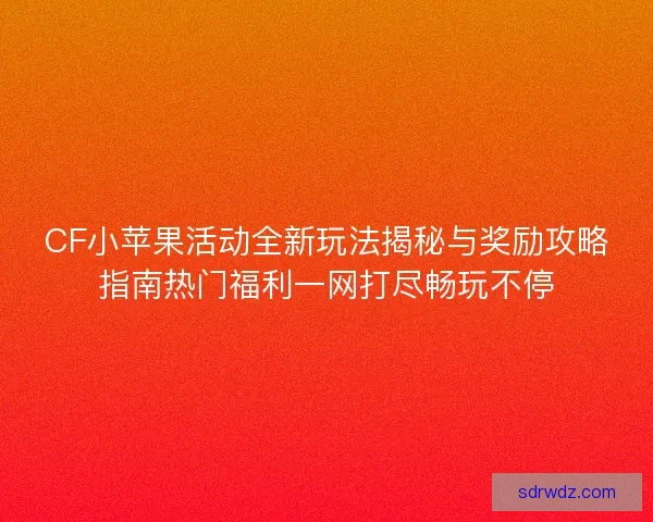 CF小苹果活动全新玩法揭秘与奖励攻略指南热门福利一网打尽畅玩不停