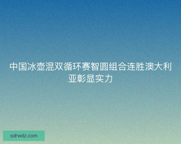 中国冰壶混双循环赛智圆组合连胜澳大利亚彰显实力
