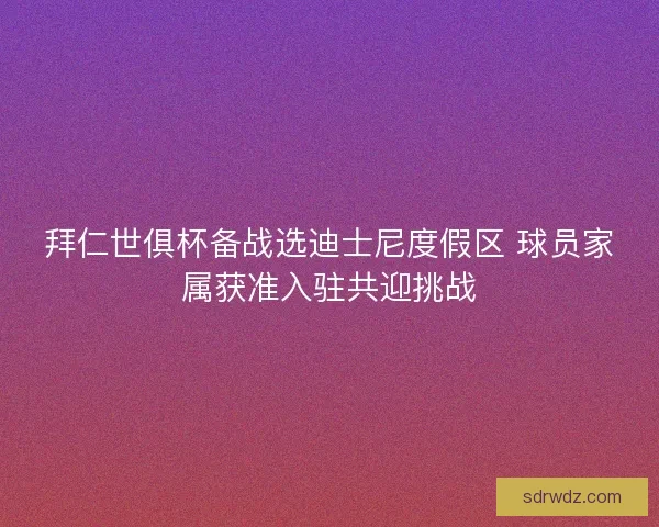 拜仁世俱杯备战选迪士尼度假区 球员家属获准入驻共迎挑战