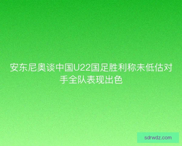 安东尼奥谈中国U22国足胜利称未低估对手全队表现出色