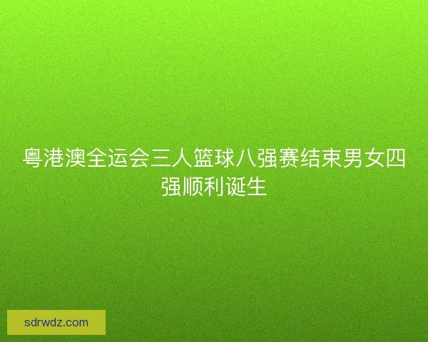 粤港澳全运会三人篮球八强赛结束男女四强顺利诞生