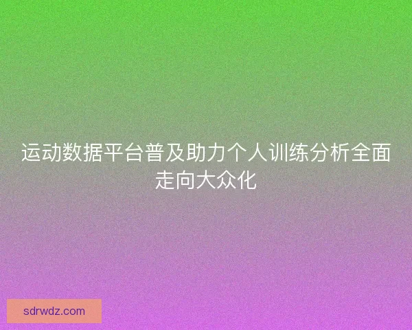 运动数据平台普及助力个人训练分析全面走向大众化