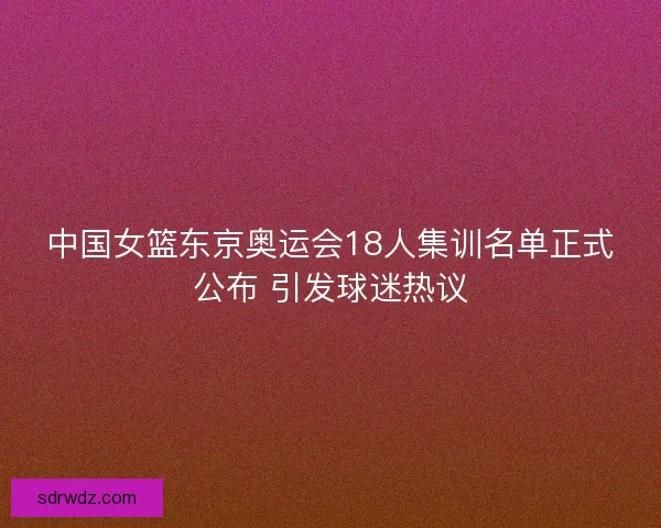 中国女篮东京奥运会18人集训名单正式公布 引发球迷热议