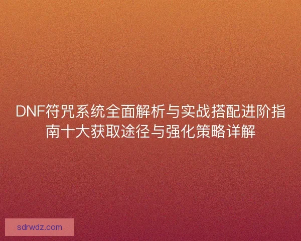DNF符咒系统全面解析与实战搭配进阶指南十大获取途径与强化策略详解