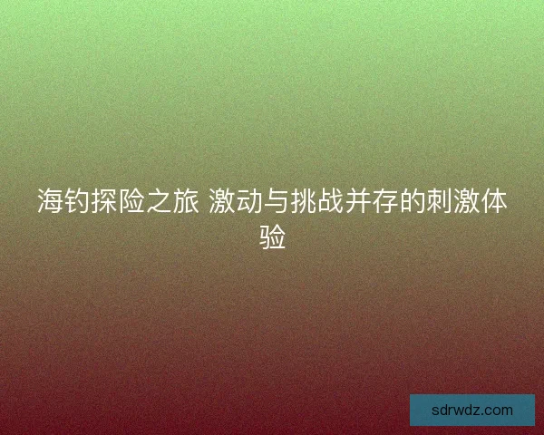 海钓探险之旅 激动与挑战并存的刺激体验