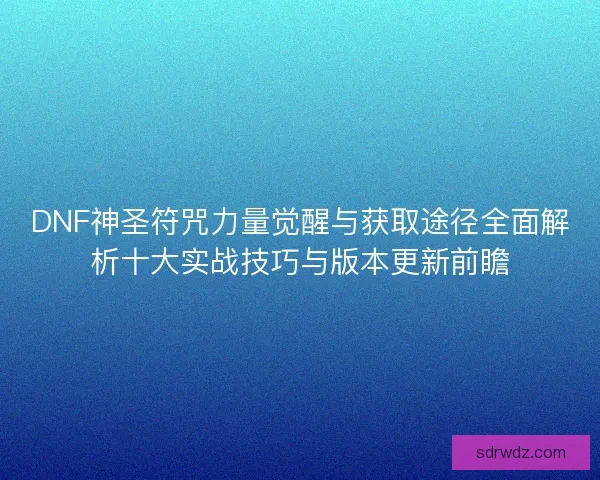 DNF神圣符咒力量觉醒与获取途径全面解析十大实战技巧与版本更新前瞻