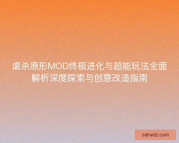 虐杀原形MOD终极进化与超能玩法全面解析深度探索与创意改造指南